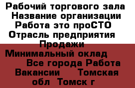 Рабочий торгового зала › Название организации ­ Работа-это проСТО › Отрасль предприятия ­ Продажи › Минимальный оклад ­ 25 000 - Все города Работа » Вакансии   . Томская обл.,Томск г.